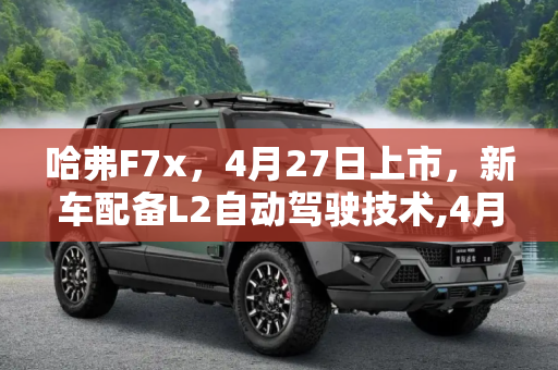 哈弗F7x，4月27日上市，新车配备L2自动驾驶技术,4月27日上市 哈弗F7x新车配L2自动驾驶