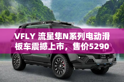 VFLY 流星隼N系列电动滑板车震撼上市，售价5290元起,VFLY 流星隼N系列上市 售价5290元起
