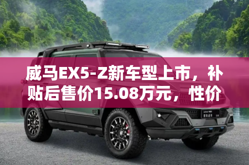 威马EX5-Z新车型上市，补贴后售价15.08万元，性价比之选,补贴后售15.08万元 威马EX5-Z新增车型