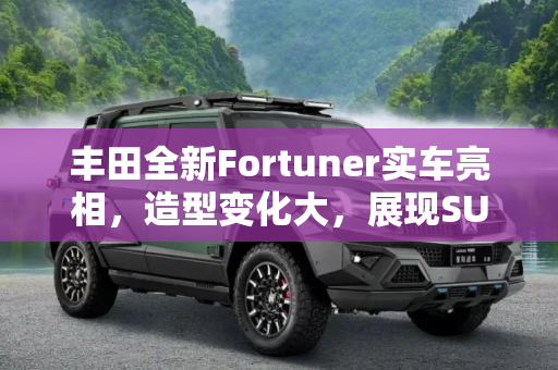 丰田全新Fortuner实车亮相，造型变化大，展现SUV新风范,造型变化大 丰田全新Fortuner实车亮相