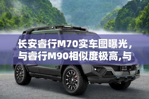 长安睿行M70实车图曝光，与睿行M90相似度极高,与睿行M90相似 长安睿行M70实车图曝光