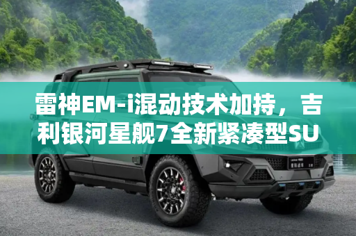 雷神EM-i混动技术加持，吉利银河星舰7全新紧凑型SUV首发，综合续航1430km！,雷神EM-i混动 全新紧凑型SUV 综合续航1430km！吉利银河星舰7首发
