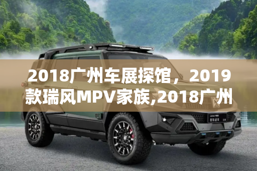 2018广州车展探馆，2019款瑞风MPV家族,2018广州车展探馆：2019款瑞风MPV家族