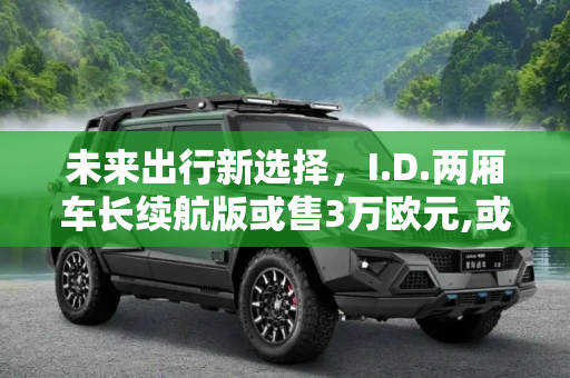 未来出行新选择，I.D.两厢车长续航版或售3万欧元,或售3万欧元 I.D.两厢车先推长续航版