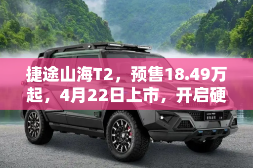 捷途山海T2，预售18.49万起，4月22日上市，开启硬派SUV新篇章,预售18.49万起 捷途山海T2 4月22日上市
