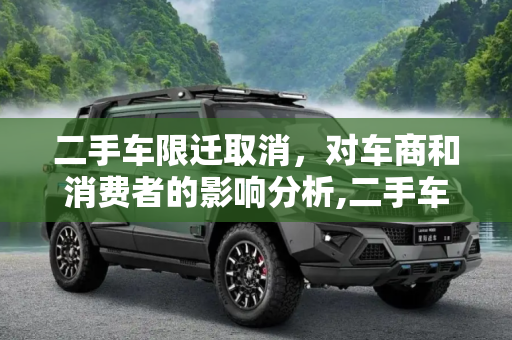 二手车限迁取消，对车商和消费者的影响分析,二手车限迁取消 如何影响车商和消费者