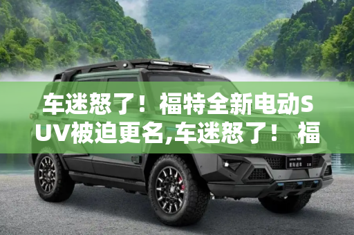 车迷怒了！福特全新电动SUV被迫更名,车迷怒了！ 福特全新电动SUV被迫更名