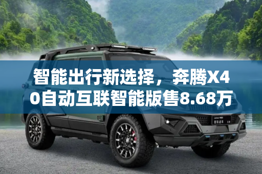 智能出行新选择，奔腾X40自动互联智能版售8.68万元上市,售8.68万元 奔腾X40自动互联智能版上市