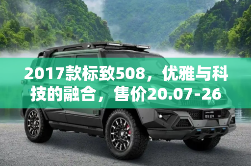 2017款标致508，优雅与科技的融合，售价20.07-26.97万,售20.07-26.97万 2017款标致508上市