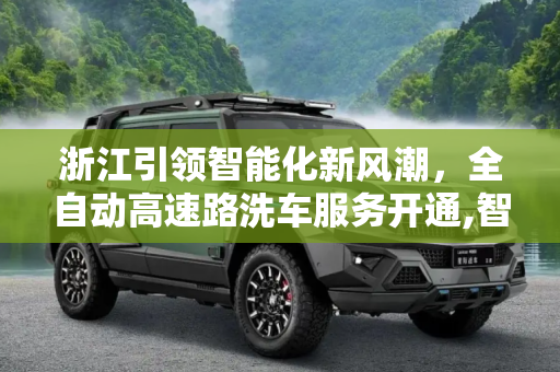 浙江引领智能化新风潮，全自动高速路洗车服务开通,智能化来临 浙江开通高速路全自动洗车