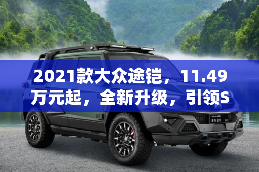 2021款大众途铠，11.49万元起，全新升级，引领SUV新潮流,售11.49万元起 2021款大众途铠正式上市