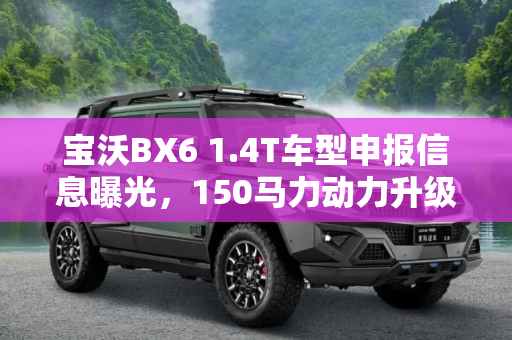 宝沃BX6 1.4T车型申报信息曝光，150马力动力升级,150马力 曝宝沃BX6 1.4T车型申报信息