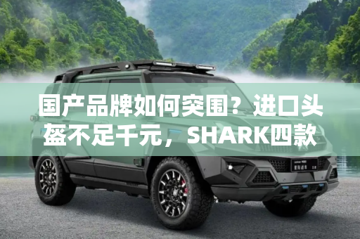 国产品牌如何突围？进口头盔不足千元，SHARK四款头盔上市发布！,国产品牌怎么活？进口头盔不足千元？SHARK 四款头盔上市发布！
