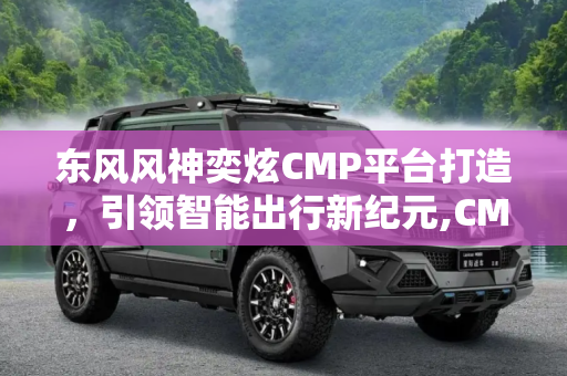 东风风神奕炫CMP平台打造，引领智能出行新纪元,CMP平台打造 东风风神奕炫正式下线