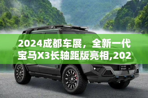 2024成都车展，全新一代宝马X3长轴距版亮相,2024成都车展：全新一代宝马X3长轴距版