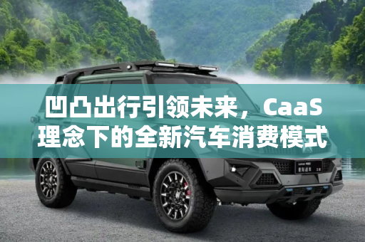 凹凸出行引领未来，CaaS理念下的全新汽车消费模式,全新汽车消费 凹凸出行将推出CaaS理念