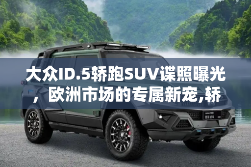 大众ID.5轿跑SUV谍照曝光，欧洲市场的专属新宠,轿跑SUV/仅在欧洲销售 曝大众ID.5谍照