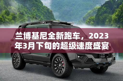 兰博基尼全新跑车，2023年3月下旬的超级速度盛宴,兰博基尼全新跑车于2023年3月下旬亮相