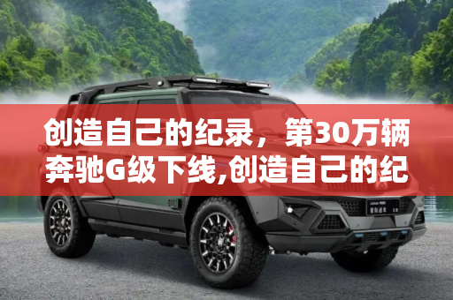创造自己的纪录，第30万辆奔驰G级下线,创造自己的纪录 第30万辆奔驰G级下线