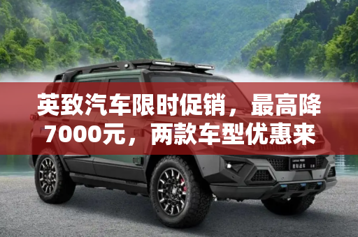 英致汽车限时促销，最高降7000元，两款车型优惠来袭！,最高降7000元 英致两款车型限时促销