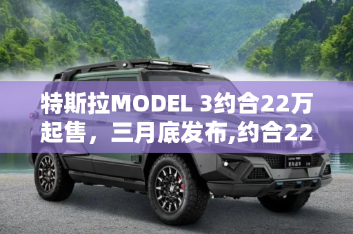 特斯拉MODEL 3约合22万起售，三月底发布,约合22万起售 特斯拉MODEL 3三月底发布
