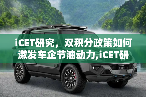iCET研究，双积分政策如何激发车企节油动力,iCET研究：“双积分”降低车企节油动力