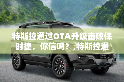 特斯拉通过OTA升级击败保时捷，你信吗？,特斯拉通过OTA升级击败保时捷 你信吗？