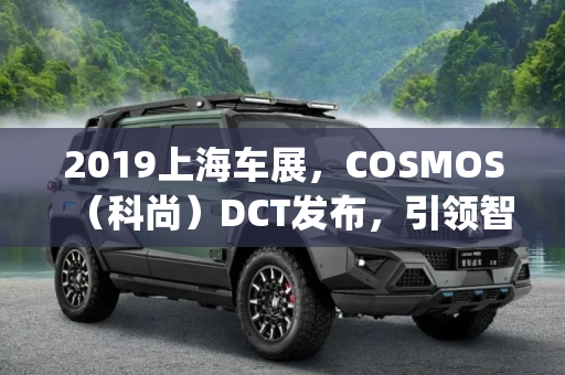 2019上海车展，COSMOS（科尚）DCT发布，引领智能出行新风尚,2019上海车展：COSMOS(科尚)DCT发布