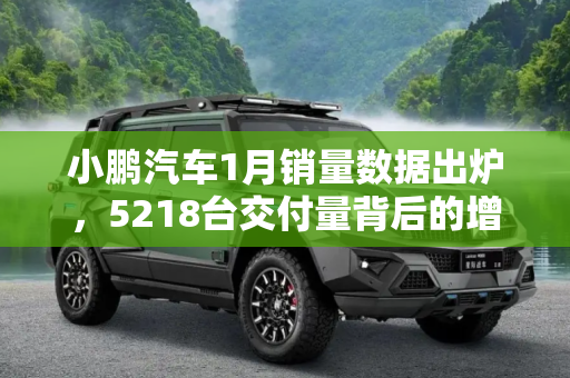 小鹏汽车1月销量数据出炉，5218台交付量背后的增长动力,5218台 小鹏汽车公布一月销量数据！