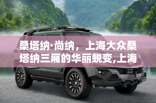 桑塔纳·尚纳，上海大众桑塔纳三厢的华丽蜕变,上海大众桑塔纳三厢更名为桑塔纳·尚纳