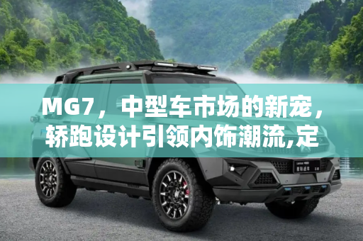 MG7，中型车市场的新宠，轿跑设计引领内饰潮流,定位中型车/轿跑设计 MG7内饰正式亮相