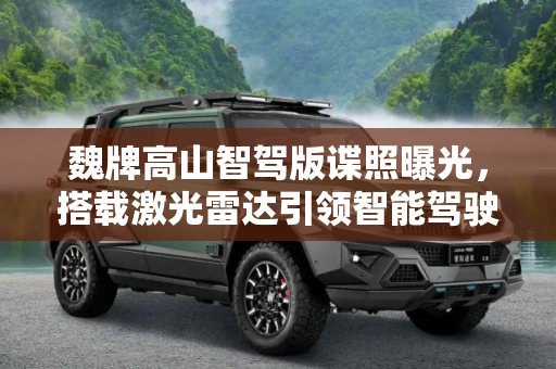 魏牌高山智驾版谍照曝光，搭载激光雷达引领智能驾驶新纪元,搭激光雷达 魏牌高山智驾版谍照曝光