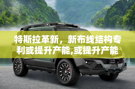 特斯拉革新，新布线结构专利或提升产能,或提升产能 特斯拉公布新布线结构专利