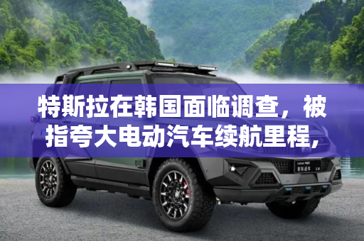特斯拉在韩国面临调查，被指夸大电动汽车续航里程,特斯拉在韩国被调查 称其夸大续航里程