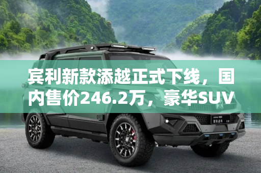宾利新款添越正式下线，国内售价246.2万，豪华SUV市场的新宠,国内售246.2万 宾利新款添越正式下线