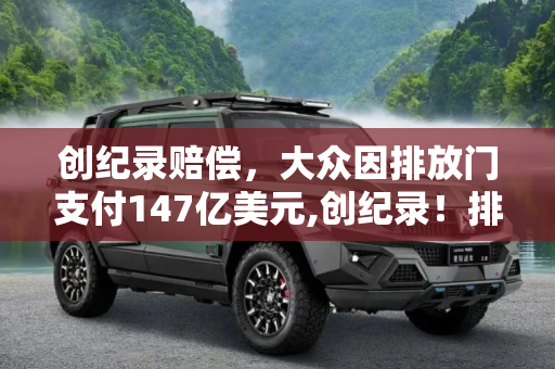 创纪录赔偿，大众因排放门支付147亿美元,创纪录！排放门令大众赔偿147亿美元