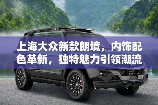 上海大众新款朗境，内饰配色革新，独特魅力引领潮流,内饰配色很独特！上海大众新款朗境曝光