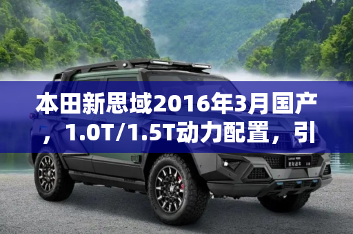 本田新思域2016年3月国产，1.0T/1.5T动力配置，引领紧凑型轿车新风尚,搭1.0T/1.5T 本田新思域2016年3月国产