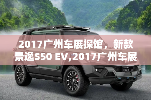 2017广州车展探馆，新款景逸S50 EV,2017广州车展探馆：新款景逸S50 EV