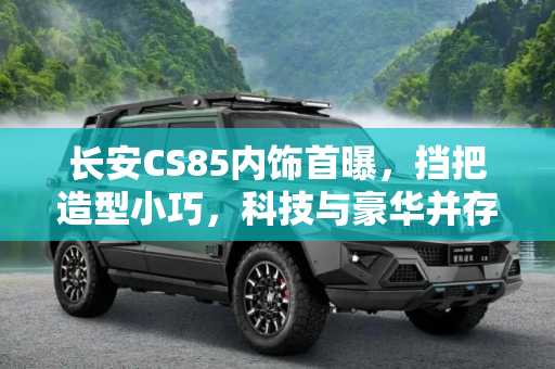 长安CS85内饰首曝，挡把造型小巧，科技与豪华并存,挡把造型小巧 长安CS85内饰首次曝光