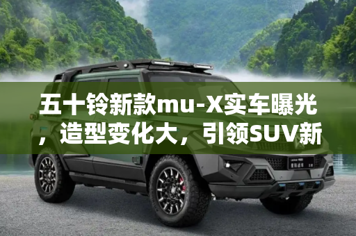 五十铃新款mu-X实车曝光，造型变化大，引领SUV新潮流,造型变化大 五十铃新款mu-X实车曝光
