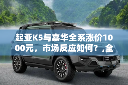 起亚K5与嘉华全系涨价1000元，市场反应如何？,全系涨价1000元 起亚K5/嘉华售价调整