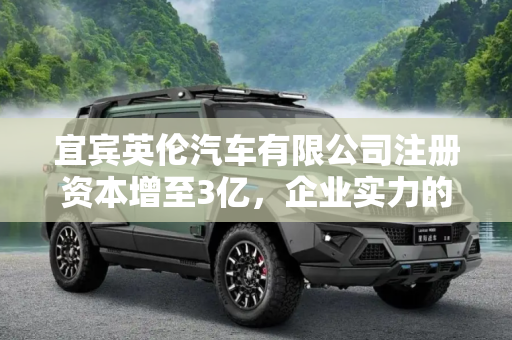 宜宾英伦汽车有限公司注册资本增至3亿，企业实力的跃升与市场信心的体现,宜宾英伦汽车有限公司注册资本增至3亿