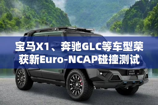 宝马X1、奔驰GLC等车型荣获新Euro-NCAP碰撞测试高分,宝马X1/奔驰GLC等 新Euro-NCAP碰撞成绩