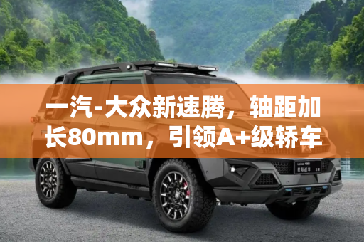 一汽-大众新速腾，轴距加长80mm，引领A+级轿车新风尚,轴距加长80mm 一汽-大众新速腾申报信息