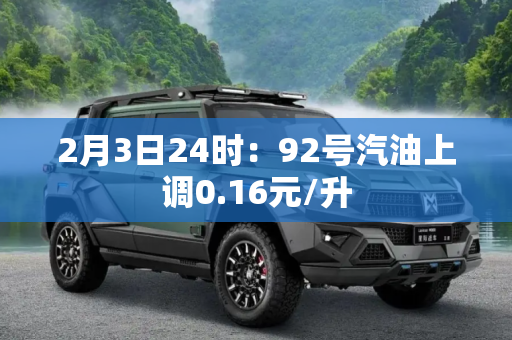 2月3日24时：92号汽油上调0.16元/升