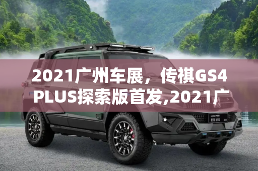 2021广州车展，传祺GS4 PLUS探索版首发,2021广州车展：传祺GS4 PLUS探索版首发