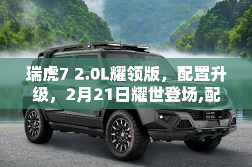 瑞虎7 2.0L耀领版，配置升级，2月21日耀世登场,配置提升 瑞虎7 2.0L耀领版2月21日上市