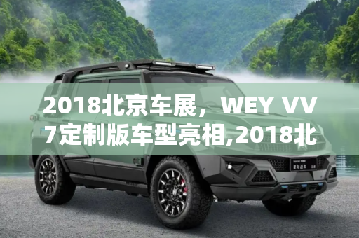 2018北京车展，WEY VV7定制版车型亮相,2018北京车展：WEY VV7定制版车型亮相