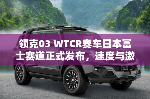 领克03 WTCR赛车日本富士赛道正式发布，速度与激情的新篇章,领克03 WTCR赛车日本富士赛道正式发布